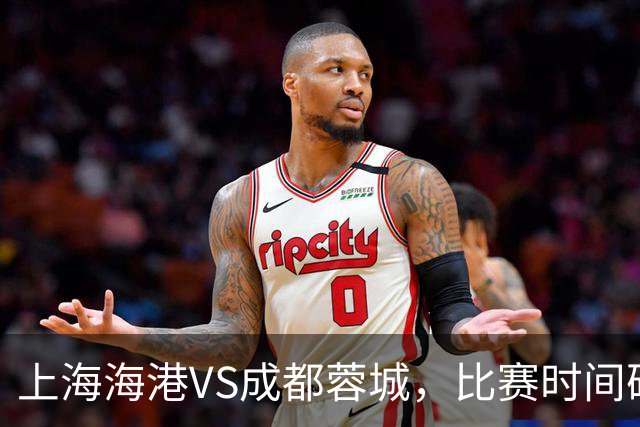 上海海港VS成都蓉城，比赛时间确定，费利佩复出，打平就提前夺冠