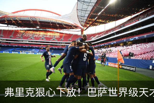 弗里克狠心下放！巴萨世界级天才遭弃！一线队仅捞 12 分钟