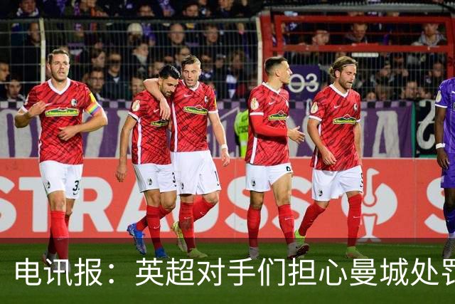 电讯报：英超对手们担心曼城处罚本赛季没有结果，曼城正全力上诉