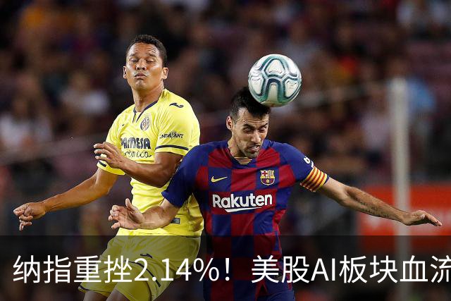 纳指重挫2.14%！美股AI板块血流成河，英伟达跌1.43%，油价大幅飙高