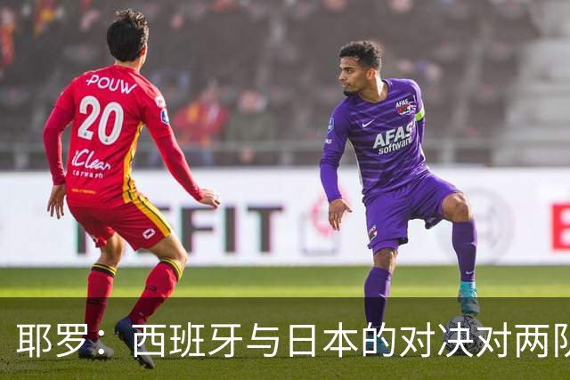 耶罗：西班牙与日本的对决对两队来说都是苦战